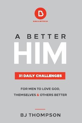 A Better Him: 31 Daily Challenges For Men to Love God, Themselves and Others Better - Bj Thompson - cover
