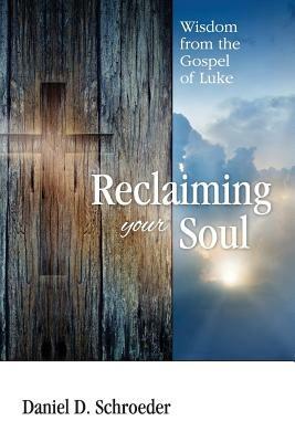 Reclaiming Your Soul: Wisdom from the Gospel of Luke - Daniel D Schroeder - cover