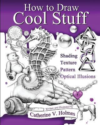 How to Draw Cool Stuff: Basic, Shading, Textures and Optical Illusions - Catherine V Holmes - cover