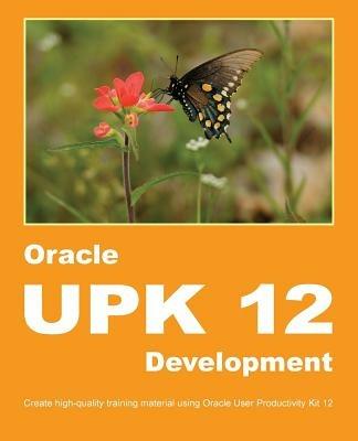 Oracle Upk 12 Development: Create High-Quality Training Material Using Oracle User Productivity Kit 12 - Dirk Manuel - cover