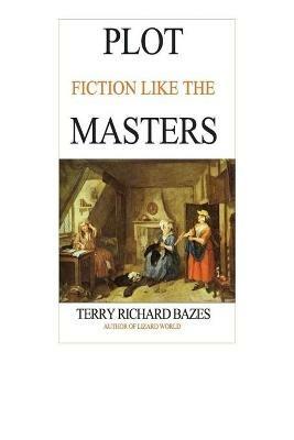 Plot Fiction like the Masters: Ian Fleming, Jane Austen, Evelyn Waugh and the Secrets of Story-Building - Terry Richard Bazes - cover
