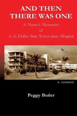 And Then There Was One: A Nurse's Memories of A.G. Holley State Tuberculosis Hospital - Peggy Butler - cover