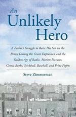 An Unlikely Hero: A Father's Struggle to Raise His Son in the Bronx During the Great Depression and the Golden Age of Radio, Motion Pictures, Comic Books, Stickball, Baseball, and Prize Fights