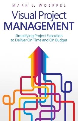 Visual Project Management: Simplifying Project Execution to Deliver On Time and On Budget - Mark J Woeppel - cover