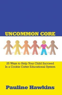 Uncommon Core: 25 Ways to Help Your Child Succeed In a Cookie Cutter Educational System - Pauline Hawkins - cover