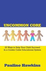 Uncommon Core: 25 Ways to Help Your Child Succeed In a Cookie Cutter Educational System