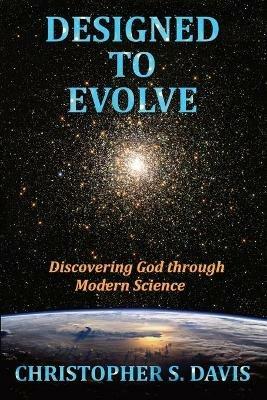 Designed to Evolve: Discovering God through Modern Science - Christopher S Davis - cover