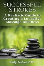 Successful Strokes: A Realistic Guide to Creating a Lucrative Massage Business
