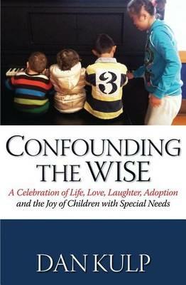 Confounding the Wise: A Celebration of Life, Love, Laughter, Adoption and the Joy of Children with Special Needs - Dan Kulp - cover