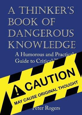 A Thinker's Book of Dangerous Knowledge: A Humorous and Practical Guide to Critical Thinking - Peter Rogers - cover