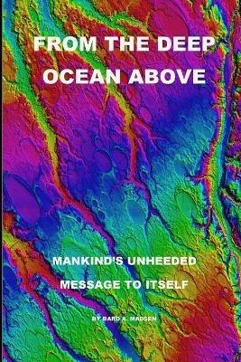 From the Deep Ocean Above: Mankind's Unheeded Message to Itself - Bard a Madsen - cover