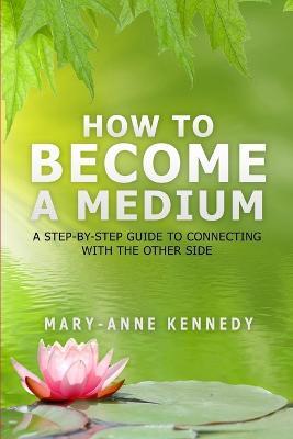 How to Become a Medium: A Step-By-Step Guide to Connecting with the Other Side - Mary-Anne Kennedy - cover