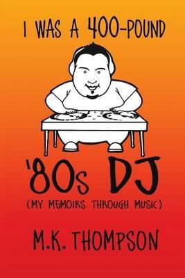 I Was A 400-pound '80s DJ: My Memoirs Through Music - M K Thompson - cover