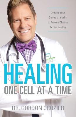 Healing One Cell At a Time: Unlock Your Genetic Imprint to Prevent Disease and Live Healthy - Gordon Crozier - cover
