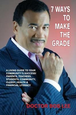 7 Ways to Make the Grade: A Living Guide to Your Community's Success: Parents, Teachers, Students, Community, Clergy, Health & Financial Literacy - Doctor Bob Lee - cover