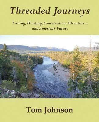 Threaded Journeys: Fishing, Hunting, Conservation, Adventure...and America's Future - Tom Johnson - cover