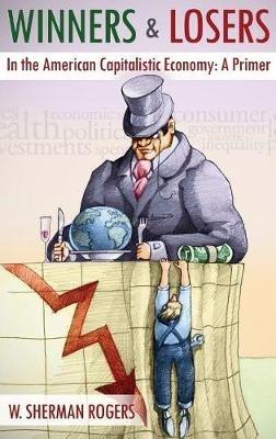 Winners and Losers in the American Capitalistic Economy: A Primer - W Sherman Rogers - cover