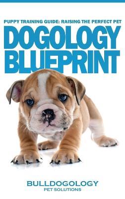 Puppy Training Guide: Raising The Perfect Pet - Dogology Blueprint - The Stress Free Puppy Guide to Training Your Dog Without The Headaches - cover