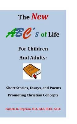 The New ABC's of Life for Children and Adults: Short Stories, Essays, and Poems Promoting Christian Concepts - Pamela Kaye Orgeron - cover