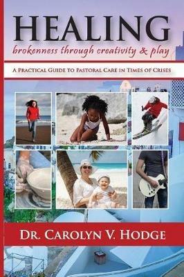 Healing Brokenness through Creativity and Play: A Practical Guide to Pastoral Care in Times of Crises - Carolyn V Hodge - cover