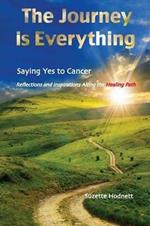 The Journey is Everything: Saying Yes to Cancer: Reflections and Inspirations Along the Healing Path