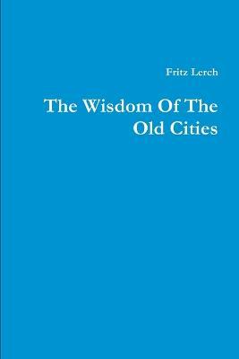 The Wisdom Of The Old Cities - Fritz Lerch - cover