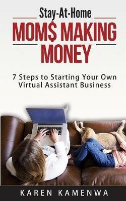Stay-At-Home MOM$ MAKING MONEY: 7 Steps to Starting Your Own Virtual Assistant Business - Karen Kamenwa - cover