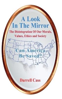 A Look In The Mirror: The Disintegration Of Our Morals, Values, Ethics and Society - Can America Be Saved? - Darrell Cass - cover