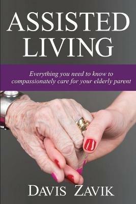 Assisted Living: Everything you need to know to compassionately care for your elderly parent - Davis Zavik - cover