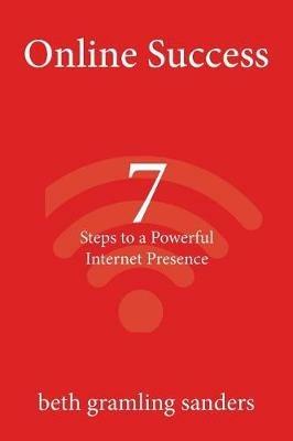 Online Success: 7 Steps to a Powerful Internet Presence: What small organizations, entrepreneurs, freelancers, writers, and business owners need to know about building an effective online presence. - Beth G Sanders - cover