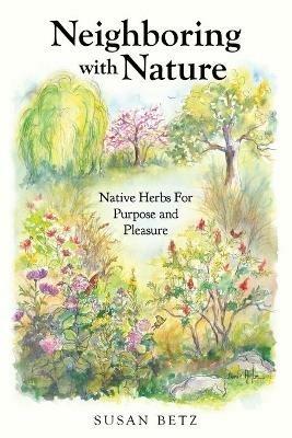 Neighboring With Nature: Native Herbs for Purpose & Pleasure - Susan M Betz - cover