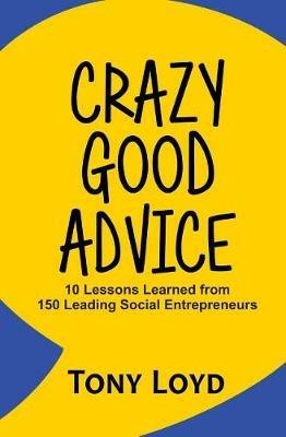 Crazy Good Advice: 10 Lessons Learned from 150 Leading Social Entrepreneurs - Tony Loyd - cover