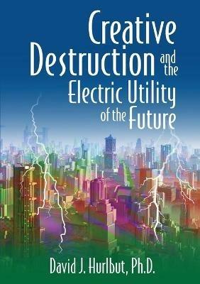 Creative Destruction and the Electric Utility of the Future - David J Hurlbut - cover