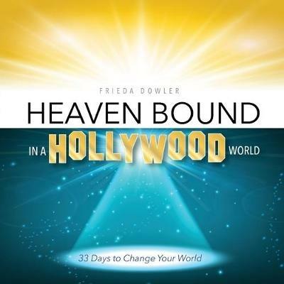 Heaven Bound in a Hollywood World: 33 Days to Change Your World - Frieda Dowler - cover