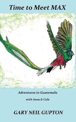 Time to Meet Max: Adventures in Guatemala with Anna & Cole - Gary Neil Gupton - cover