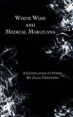 White Wine and Medical Marijuana: A Compilation of Poems - Julia Cirignano - cover