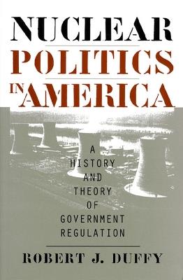 Nuclear Politics in America: A History and Theory of Government Regulation - Robert J. Duffy - cover