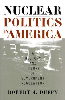 Nuclear Politics in America: A History and Theory of Government Regulation - Robert J. Duffy - cover