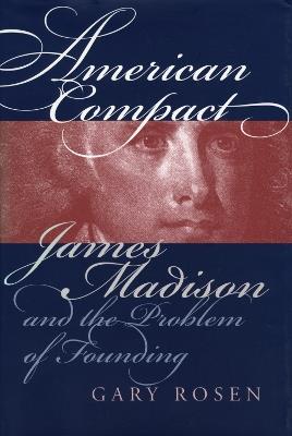 American Compact: James Madison and the Problem of Founding - Gary Rosen - cover