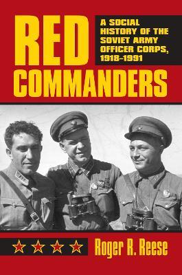 Red Commanders: A Social History of the Soviet Army Officer Corps, 1918-1991 - Roger R. Reese - cover