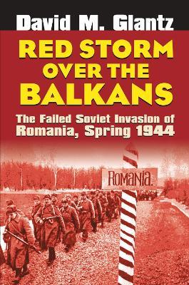 Red Storm Over the Balkans: The Failed Soviet Invasion of Romania, Spring 1944 - David M. Glantz - cover