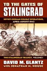 To the Gates of Stalingrad Volume 1 The Stalingrad Trilogy: Soviet-German Combat Operations, April-August 1942