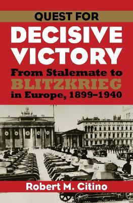 Quest for Decisive Victory: From Stalemate to Blitzkrieg in Europe, 1899-1940 - Robert M. Citino - cover