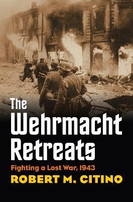 The Wehrmacht Retreats: Fighting a Lost War, 1943 - Robert M. Citino - cover