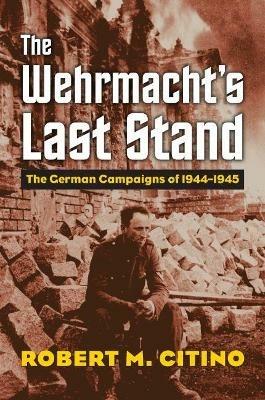 The Wehrmacht's Last Stand: The German Campaigns of 1944-1945 - Robert M. Citino - cover