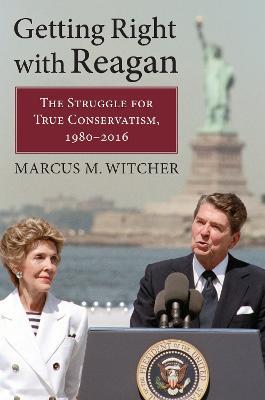 Getting Right with Reagan: The Struggle for True Conservatism, 1980-2016 - Marcus M. Witcher - cover