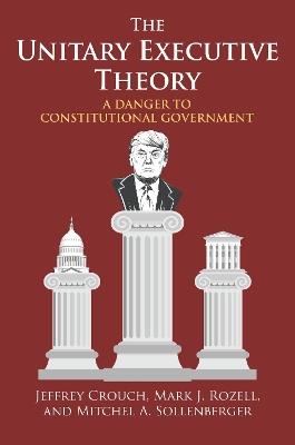 The Unitary Executive Theory: A Danger to Constitutional Government - Jeffrey P. Crouch,Mark J. Rozell,Mitchel A. Sollenberger - cover