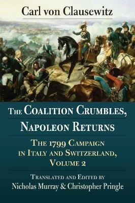 The Coalition Crumbles Napoleon Returns: The 1799 Campaign in Italy and Switzerland Volume 2