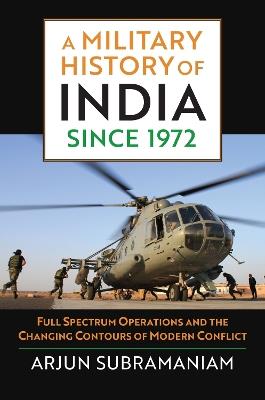 A Military History of India since 1972: Full Spectrum Operations and the Changing Contours of Modern Conflict - Arjun Subramaniam - cover