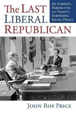 The Last Liberal Republican: An Insider's Perspective on Nixon's Surprising Social Policy - John Roy Price - cover